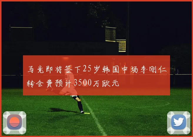 马竞即将签下25岁韩国中场李刚仁转会费预计3500万欧元