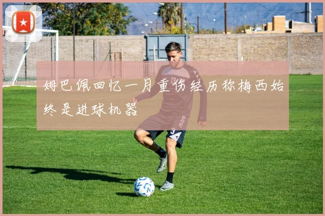 姆巴佩回忆一月重伤经历称梅西始终是进球机器