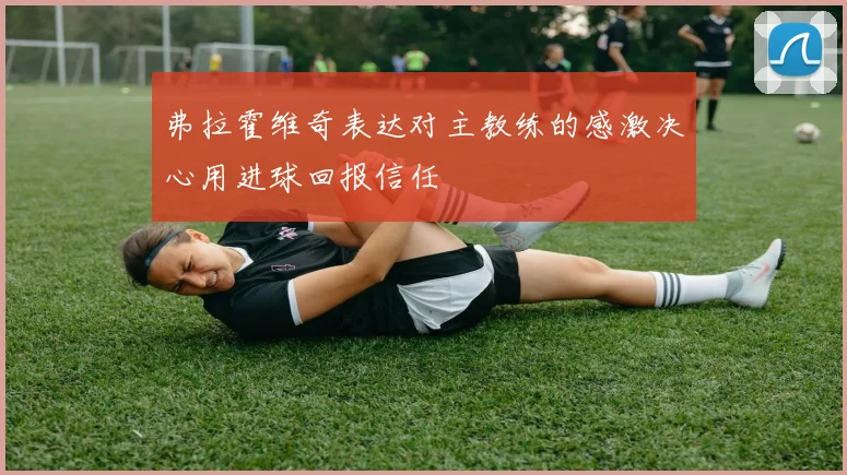 弗拉霍维奇表达对主教练的感激决心用进球回报信任