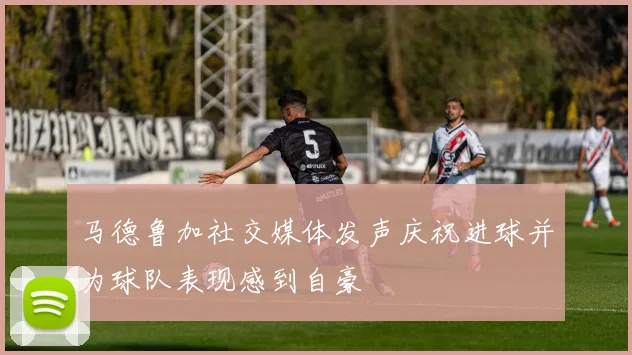 马德鲁加社交媒体发声庆祝进球并为球队表现感到自豪