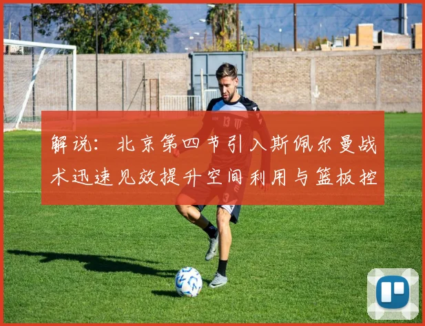 解说：北京第四节引入斯佩尔曼战术迅速见效提升空间利用与篮板控制能力