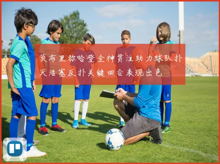莫布里称哈登全神贯注助力球队扑灭活塞反扑关键回合表现出色