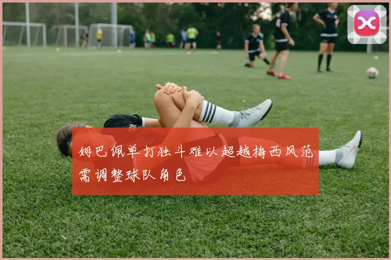 姆巴佩单打独斗难以超越梅西风范需调整球队角色