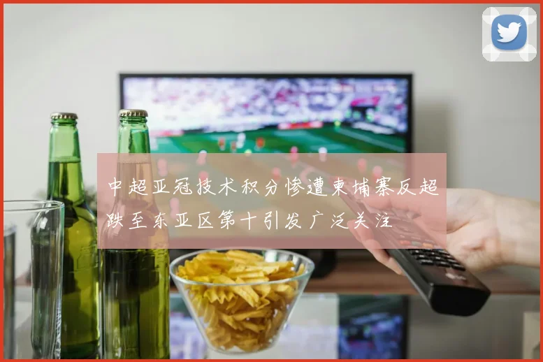 中超亚冠技术积分惨遭柬埔寨反超跌至东亚区第十引发广泛关注