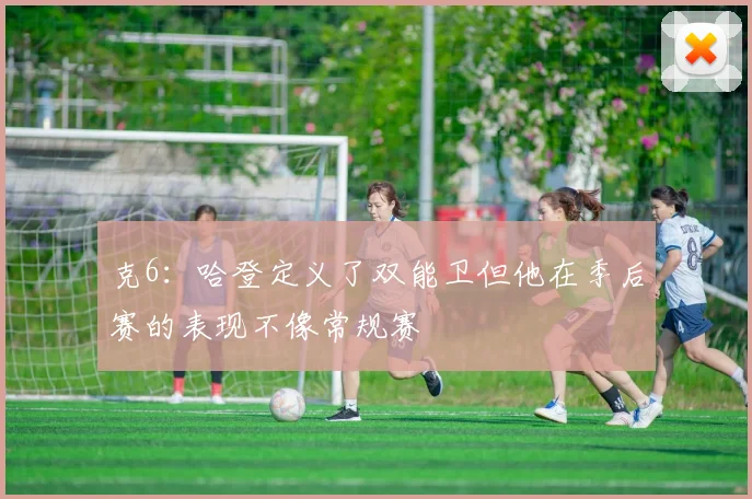 克6：哈登定义了双能卫但他在季后赛的表现不像常规赛