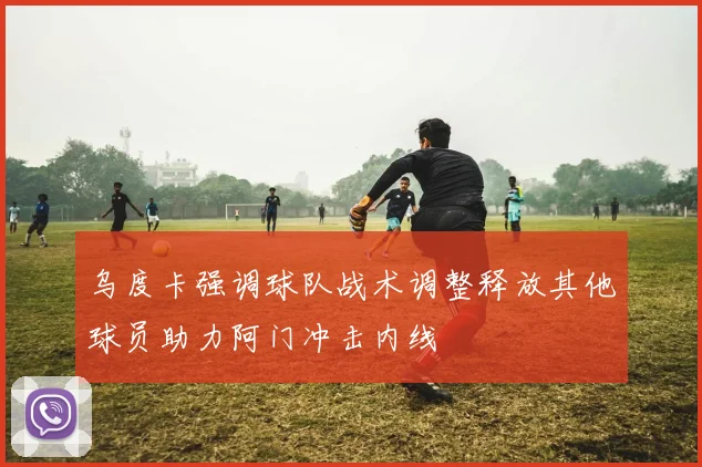 乌度卡强调球队战术调整释放其他球员助力阿门冲击内线