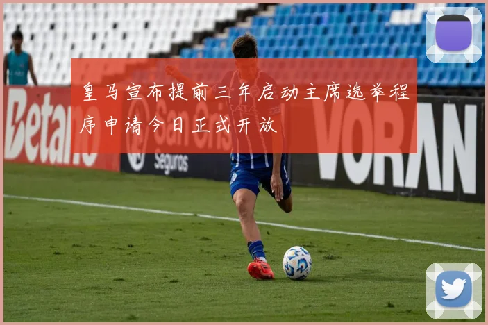 皇马宣布提前三年启动主席选举程序申请今日正式开放