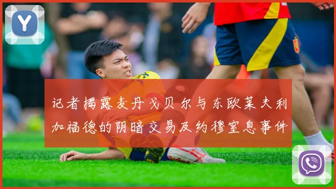 记者揭露麦丹戈贝尔与东欧莱夫利加福德的阴暗交易及约穆窒息事件真相