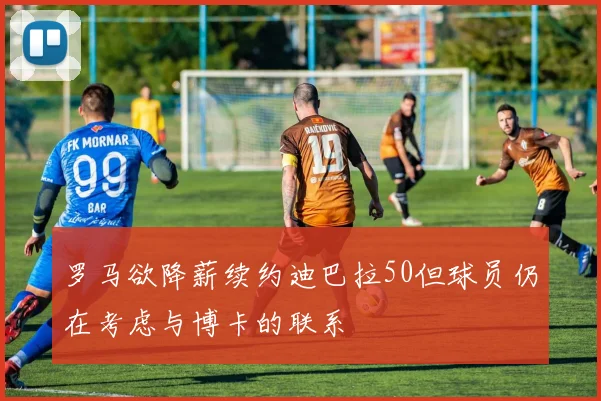 罗马欲降薪续约迪巴拉50但球员仍在考虑与博卡的联系