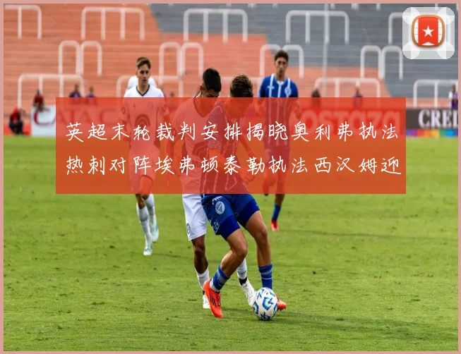英超末轮裁判安排揭晓奥利弗执法热刺对阵埃弗顿泰勒执法西汉姆迎战利兹联