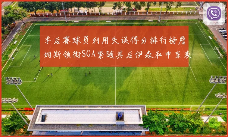 季后赛球员利用失误得分排行榜詹姆斯领衔SGA紧随其后伊森和申京表现不俗