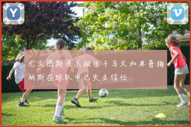 尤文图斯寻求租借卡马文加库普梅纳斯在球队中已失去信任