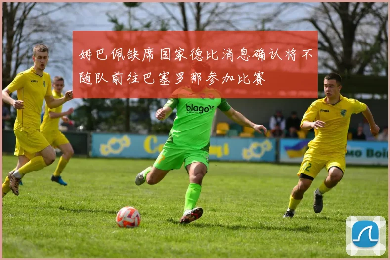 姆巴佩缺席国家德比消息确认将不随队前往巴塞罗那参加比赛