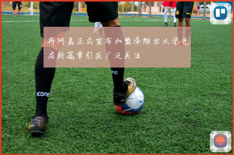 冉珂嘉正式宣布加盟泽维尔大学开启新篇章引发广泛关注